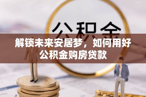 灵璧解锁未来安居梦，如何用好公积金购房贷款