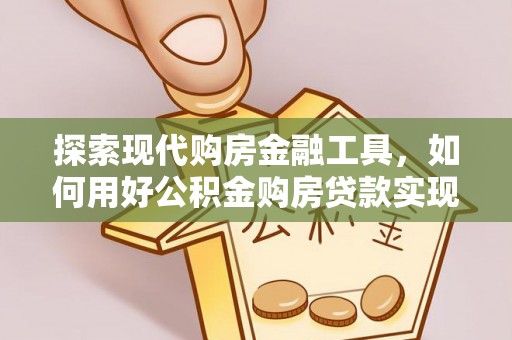 灵璧探索现代购房金融工具，如何用好公积金购房贷款实现置业梦想