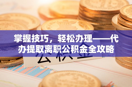 灵璧掌握技巧，轻松办理——代办提取离职公积金全攻略