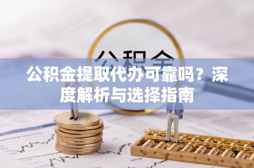 灵璧公积金提取代办可靠吗？深度解析与选择指南