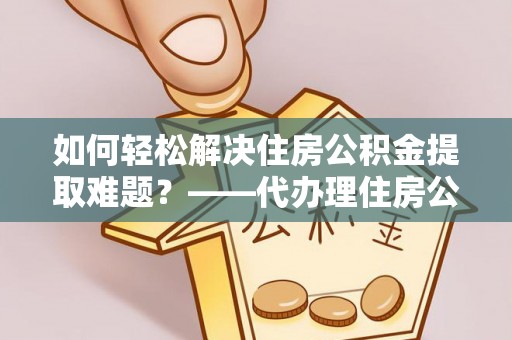 灵璧如何轻松解决住房公积金提取难题？——代办理住房公积金提取服务全解析