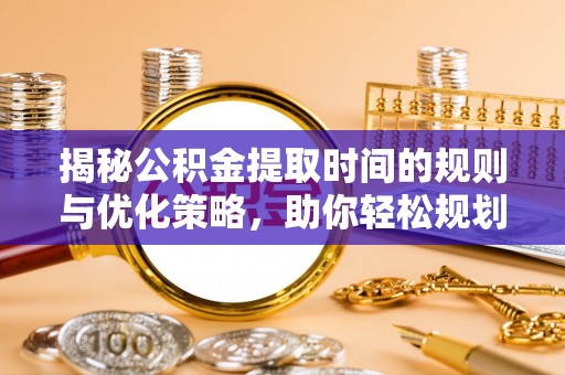 灵璧揭秘公积金提取时间的规则与优化策略，助你轻松规划财务未来