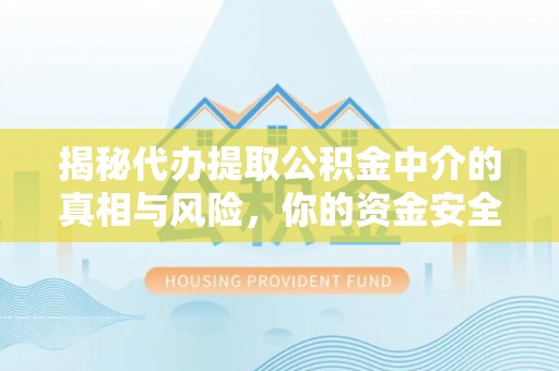 灵璧揭秘代办提取公积金中介的真相与风险，你的资金安全如何保障？