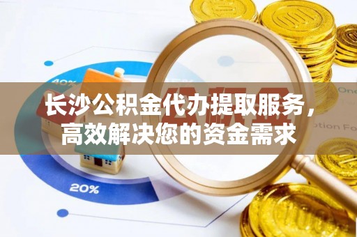 灵璧长沙公积金代办提取服务，高效解决您的资金需求