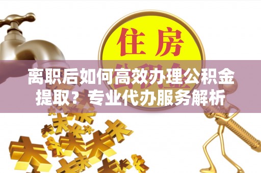 灵璧离职后如何高效办理公积金提取？专业代办服务解析