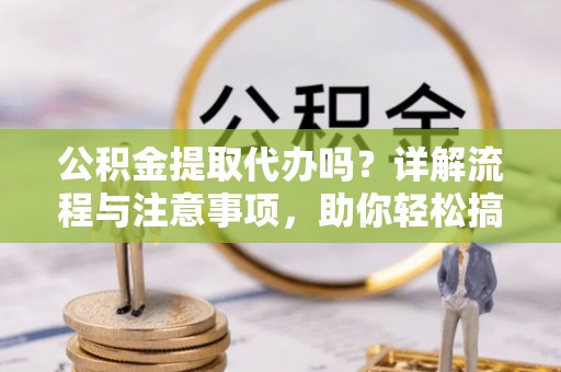 灵璧公积金提取代办吗？详解流程与注意事项，助你轻松搞定！