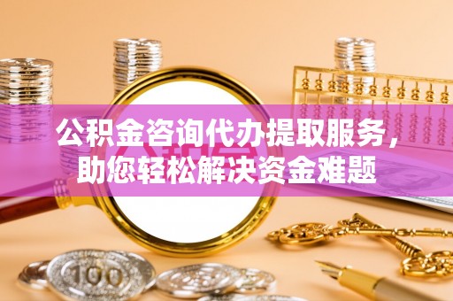 灵璧公积金咨询代办提取服务，助您轻松解决资金难题