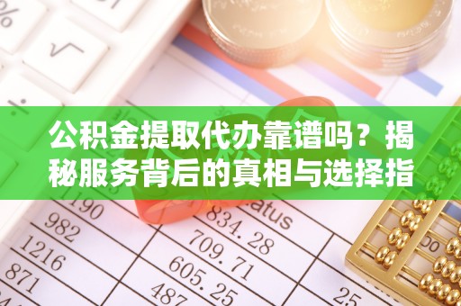 灵璧公积金提取代办靠谱吗？揭秘服务背后的真相与选择指南