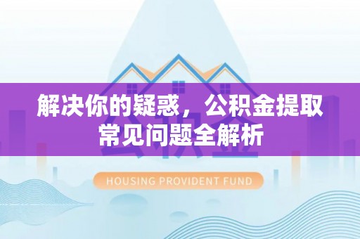 灵璧解决你的疑惑，公积金提取常见问题全解析