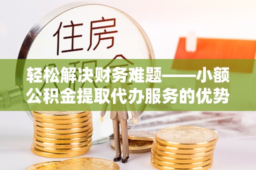 灵璧轻松解决财务难题——小额公积金提取代办服务的优势与选择指南
