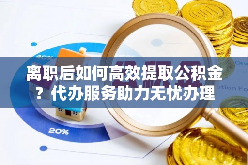 灵璧离职后如何高效提取公积金？代办服务助力无忧办理