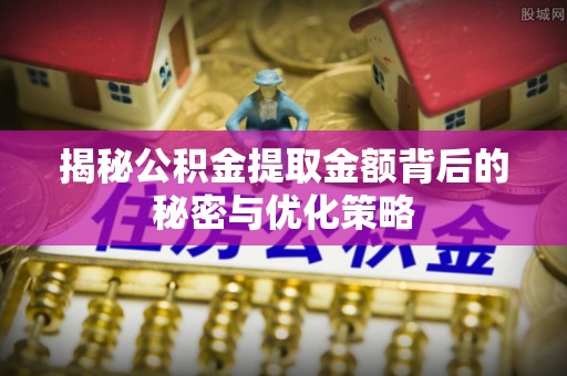 灵璧揭秘公积金提取金额背后的秘密与优化策略