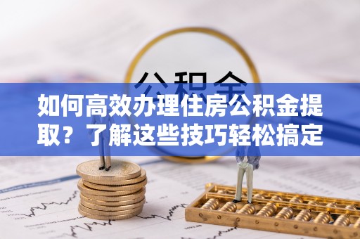 灵璧如何高效办理住房公积金提取？了解这些技巧轻松搞定