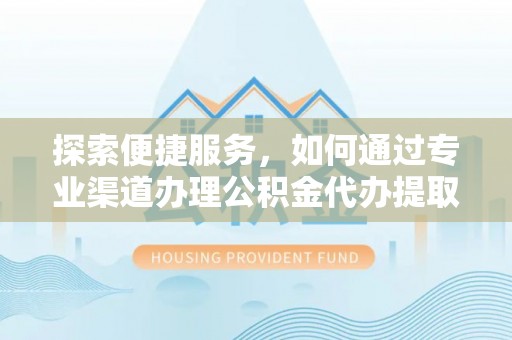 灵璧探索便捷服务，如何通过专业渠道办理公积金代办提取业务