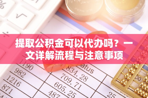灵璧提取公积金可以代办吗？一文详解流程与注意事项
