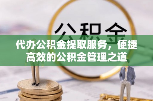 灵璧代办公积金提取服务，便捷高效的公积金管理之道