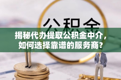 灵璧揭秘代办提取公积金中介，如何选择靠谱的服务商？