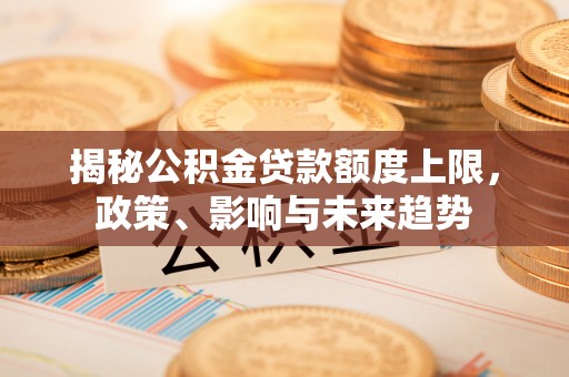 灵璧揭秘公积金贷款额度上限，政策、影响与未来趋势