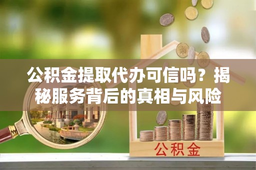 灵璧公积金提取代办可信吗？揭秘服务背后的真相与风险