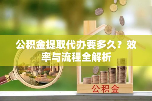 灵璧公积金提取代办要多久？效率与流程全解析