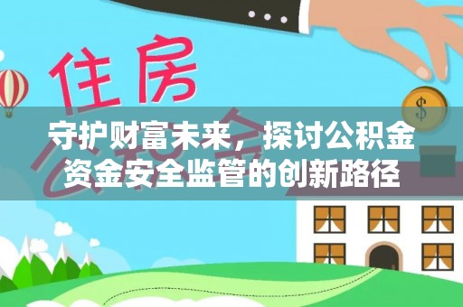 灵璧守护财富未来，探讨公积金资金安全监管的创新路径