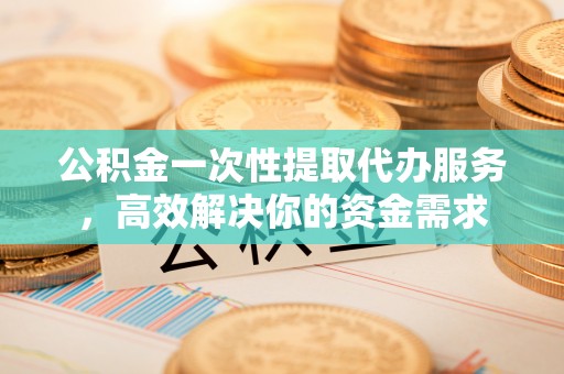 灵璧公积金一次性提取代办服务，高效解决你的资金需求