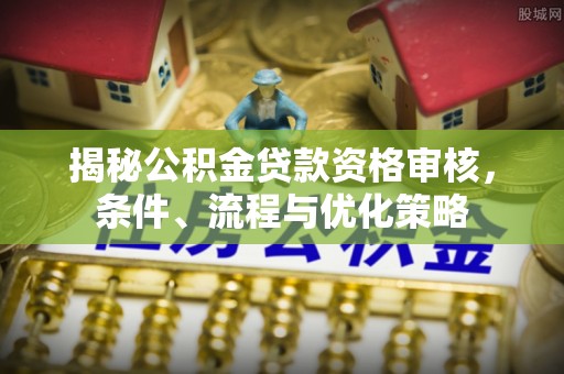 灵璧揭秘公积金贷款资格审核，条件、流程与优化策略