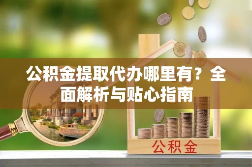 灵璧公积金提取代办哪里有？全面解析与贴心指南