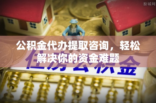 灵璧公积金代办提取咨询，轻松解决你的资金难题