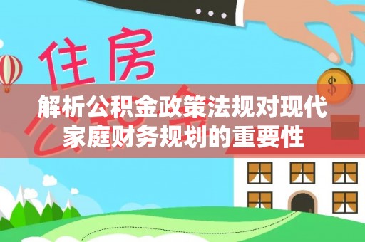 灵璧解析公积金政策法规对现代家庭财务规划的重要性