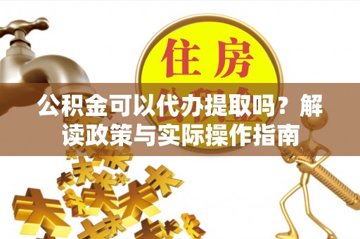 灵璧公积金可以代办提取吗？解读政策与实际操作指南