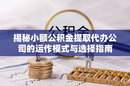 灵璧揭秘小额公积金提取代办公司的运作模式与选择指南