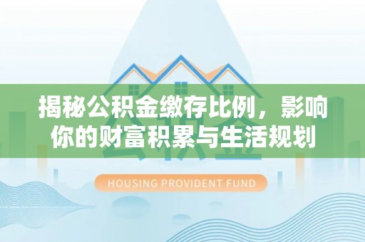 灵璧揭秘公积金缴存比例，影响你的财富积累与生活规划