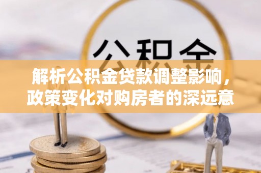 灵璧解析公积金贷款调整影响，政策变化对购房者的深远意义