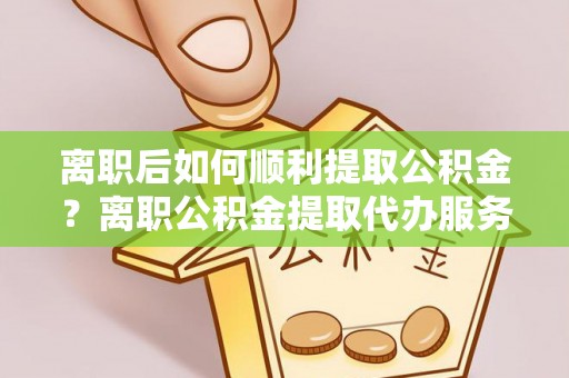 灵璧离职后如何顺利提取公积金？离职公积金提取代办服务帮你搞定！