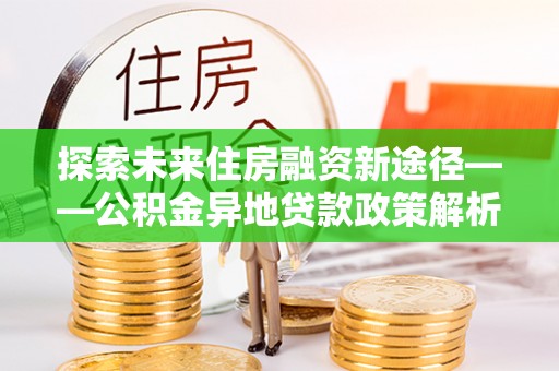 灵璧探索未来住房融资新途径——公积金异地贷款政策解析与实践