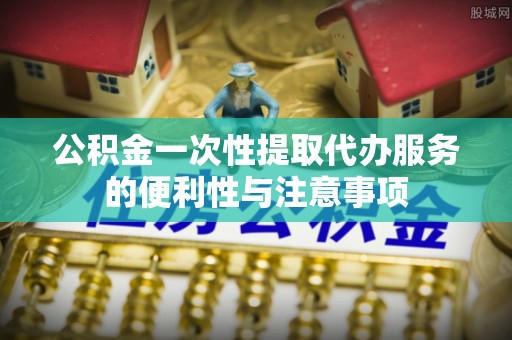 灵璧公积金一次性提取代办服务的便利性与注意事项