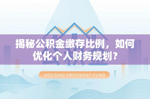 灵璧揭秘公积金缴存比例，如何优化个人财务规划？