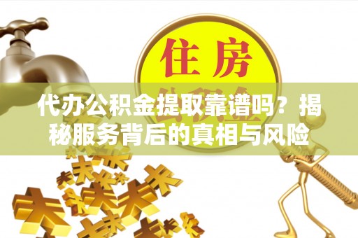 灵璧代办公积金提取靠谱吗？揭秘服务背后的真相与风险