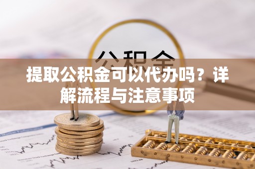 灵璧提取公积金可以代办吗？详解流程与注意事项