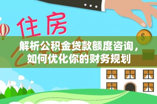灵璧解析公积金贷款额度咨询，如何优化你的财务规划
