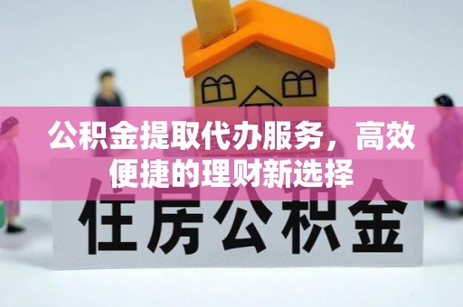 灵璧公积金提取代办服务，高效便捷的理财新选择