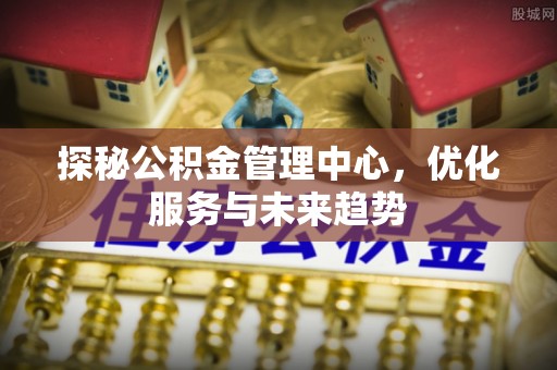 灵璧探秘公积金管理中心，优化服务与未来趋势