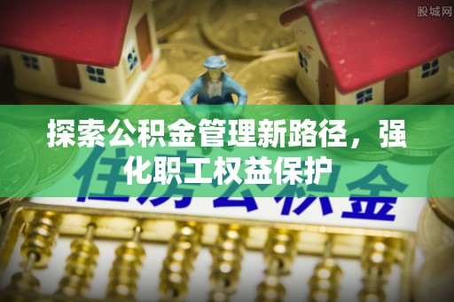 灵璧探索公积金管理新路径，强化职工权益保护