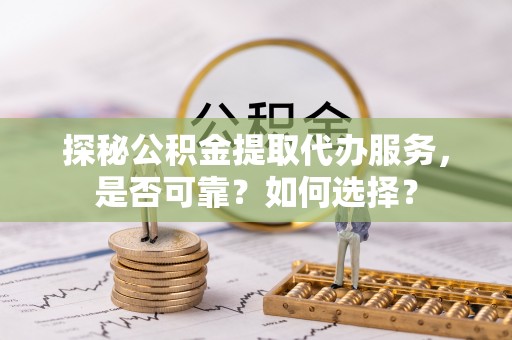 灵璧探秘公积金提取代办服务，是否可靠？如何选择？