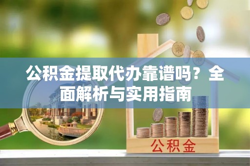 灵璧公积金提取代办靠谱吗？全面解析与实用指南