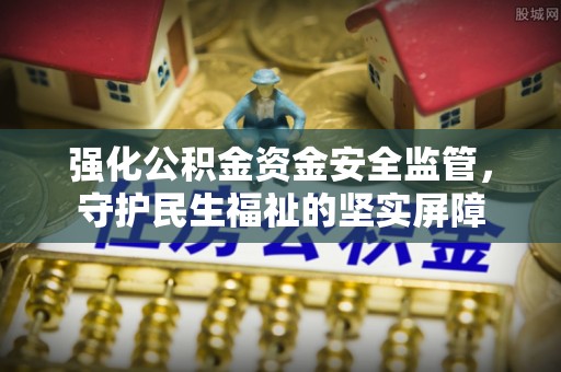 灵璧强化公积金资金安全监管，守护民生福祉的坚实屏障