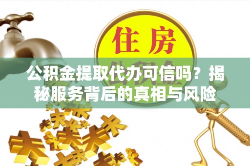 灵璧公积金提取代办可信吗？揭秘服务背后的真相与风险