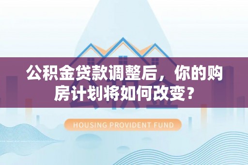 灵璧公积金贷款调整后，你的购房计划将如何改变？
