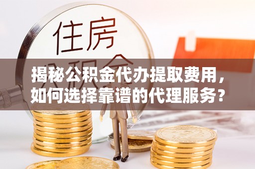 灵璧揭秘公积金代办提取费用，如何选择靠谱的代理服务？